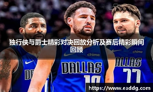 独行侠与爵士精彩对决回放分析及赛后精彩瞬间回顾
